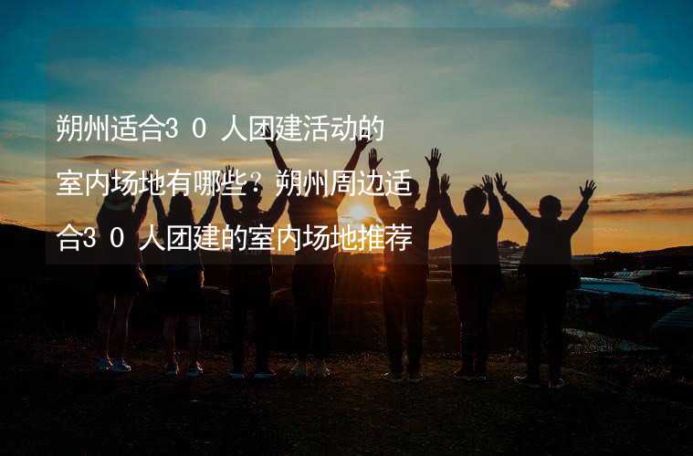 朔州适合30人团建活动的室内场地有哪些？朔州周边适合30人团建的室内场地推荐_1