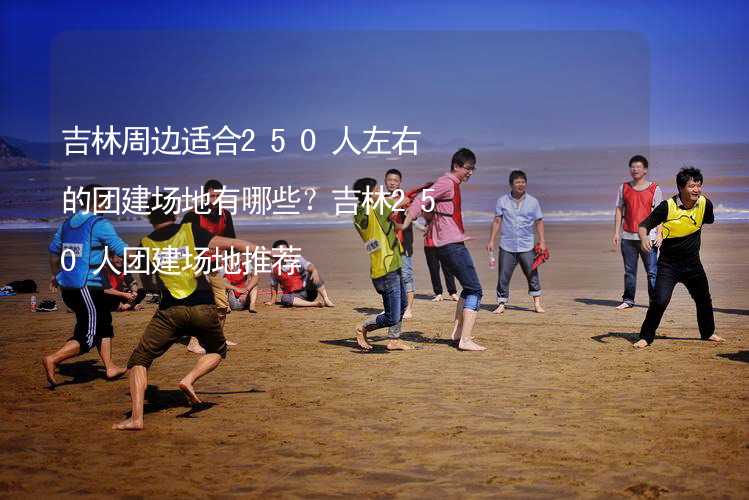 吉林周边适合250人左右的团建场地有哪些？吉林250人团建场地推荐_1