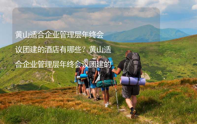 黄山适合企业管理层年终会议团建的酒店有哪些？黄山适合企业管理层年终会议团建的酒店精选_1