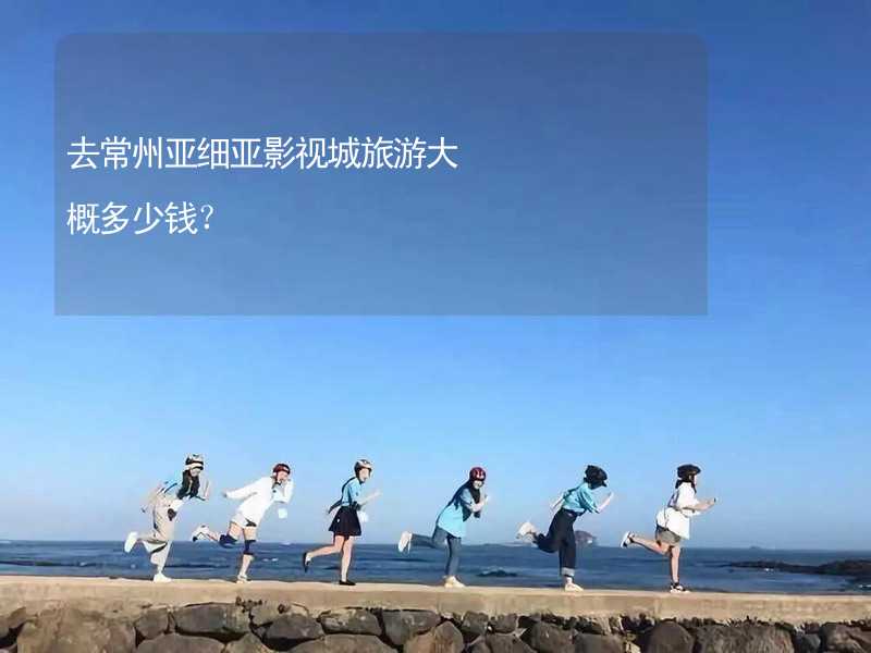 去常州亚细亚影视城旅游大概多少钱？_1