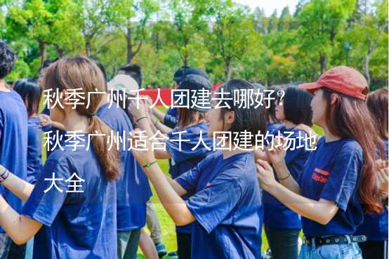 秋季廣州千人團建去哪好？秋季廣州適合千人團建的場地大全_1