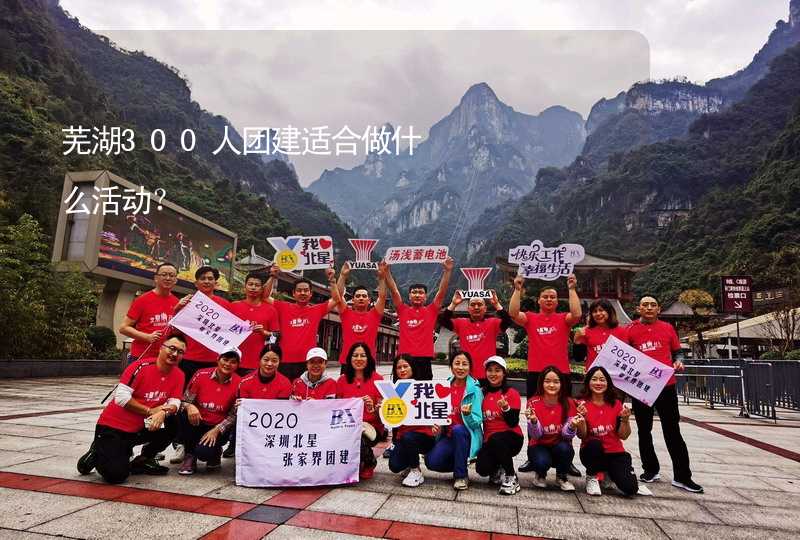 芜湖300人团建适合做什么活动？