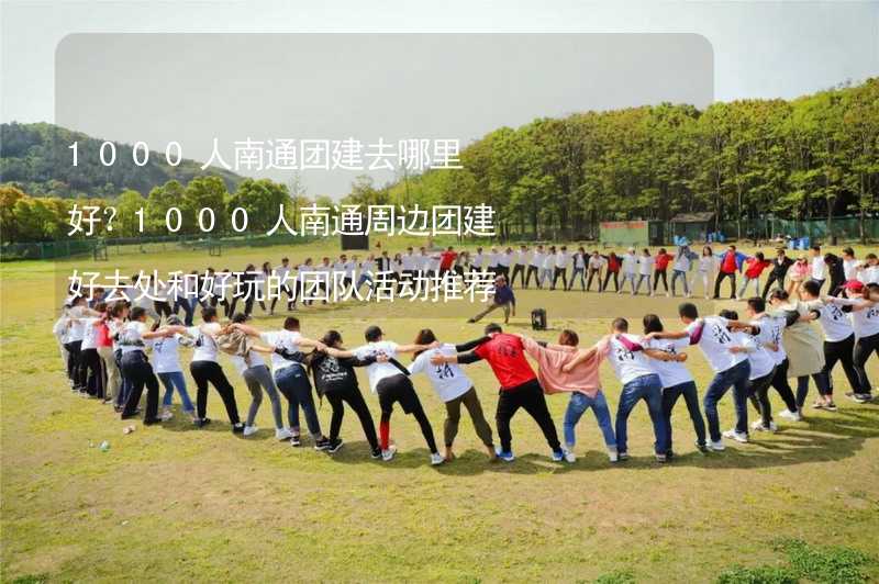 1000人南通团建去哪里好？1000人南通周边团建好去处和好玩的团队活动推荐_1