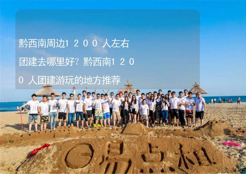 黔西南周边1200人左右团建去哪里好？黔西南1200人团建游玩的地方推荐_2