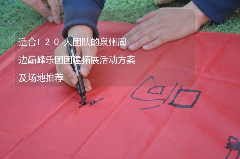 适合120人团队的泉州周边巅峰乐团团建拓展活动方案及场地推荐_1