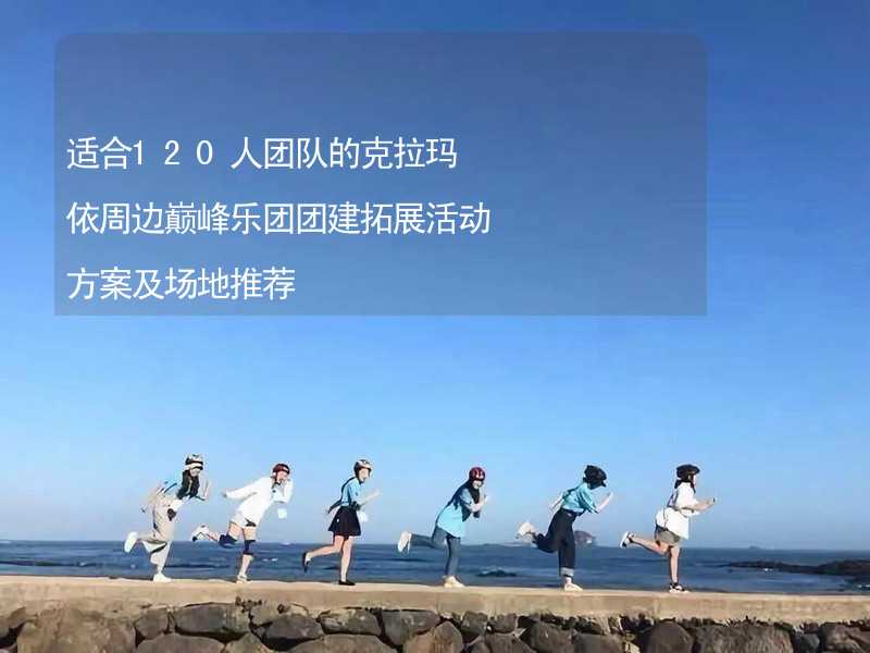 适合120人团队的克拉玛依周边巅峰乐团团建拓展活动方案及场地推荐_2