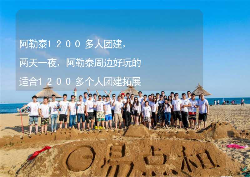 阿勒泰1200多人团建，两天一夜，阿勒泰周边好玩的适合1200多个人团建拓展活动的地方推荐_1