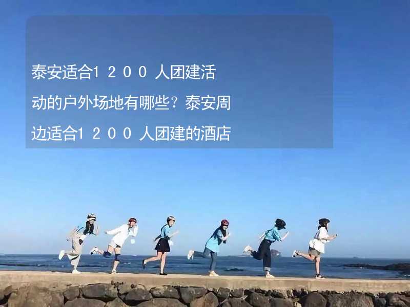 泰安适合1200人团建活动的户外场地有哪些？泰安周边适合1200人团建的酒店推荐_2