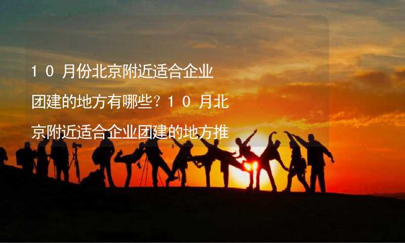 10月份北京附近适合企业团建的地方有哪些？10月北京附近适合企业团建的地方推荐_2