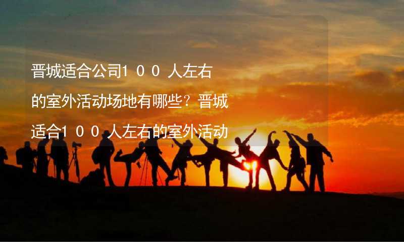 晋城适合公司100人左右的室外活动场地有哪些？晋城适合100人左右的室外活动场地推荐_1