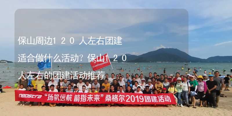 保山周边120人左右团建适合做什么活动？保山120人左右的团建活动推荐_1