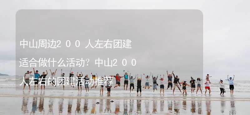 中山周边200人左右团建适合做什么活动？中山200人左右的团建活动推荐_2