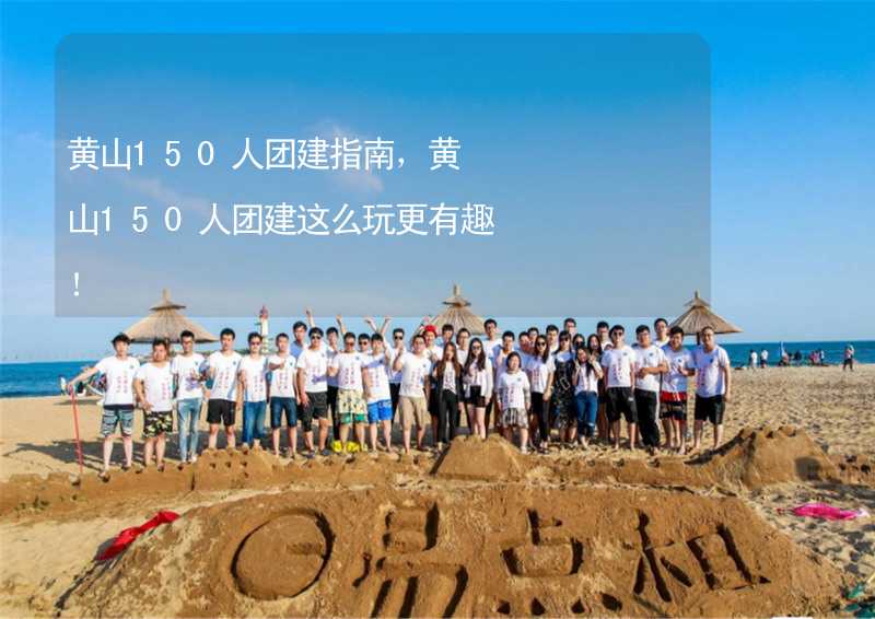 黄山150人团建指南，黄山150人团建这么玩更有趣！_1