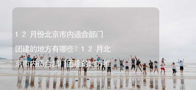 12月份北京市内适合部门团建的地方有哪些？12月北京市内适合部门团建的地方推荐_1