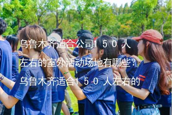 乌鲁木齐适合公司150人左右的室外活动场地有哪些？乌鲁木齐适合150人左右的室外活动场地推荐_2