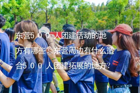 东营500人团建活动的地方有哪些？东营周边有什么适合500人团建拓展的地方？_2