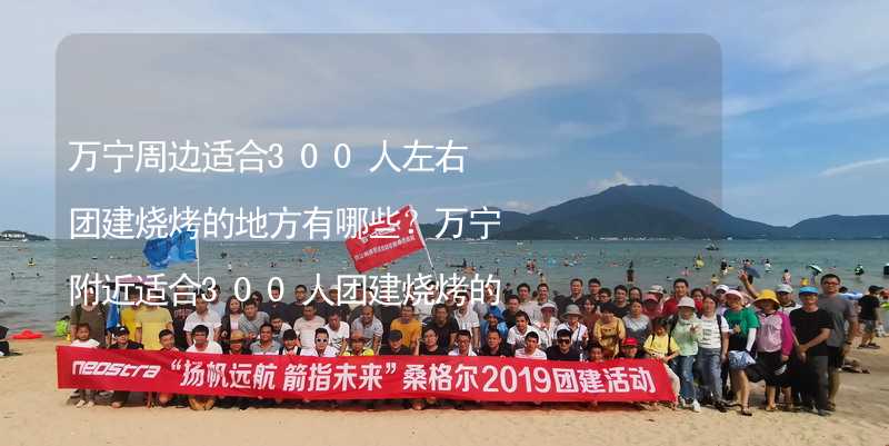 万宁周边适合300人左右团建烧烤的地方有哪些？万宁附近适合300人团建烧烤的地方推荐_1