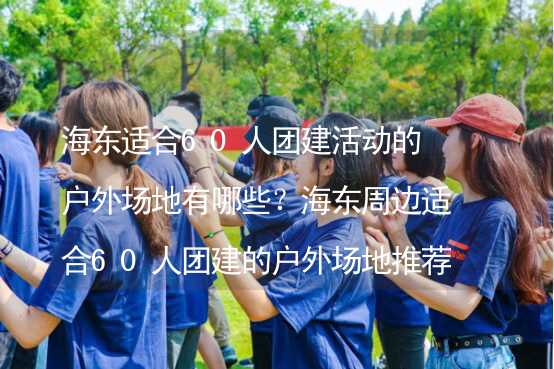 海东适合60人团建活动的户外场地有哪些？海东周边适合60人团建的户外场地推荐_1