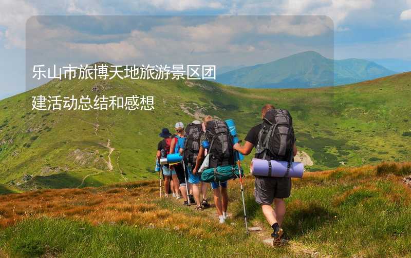 乐山市旅博天地旅游景区团建活动总结和感想_2