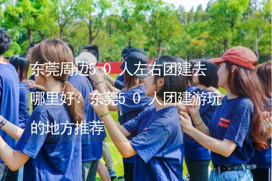 东莞周边50人左右团建去哪里好？东莞50人团建游玩的地方推荐_1