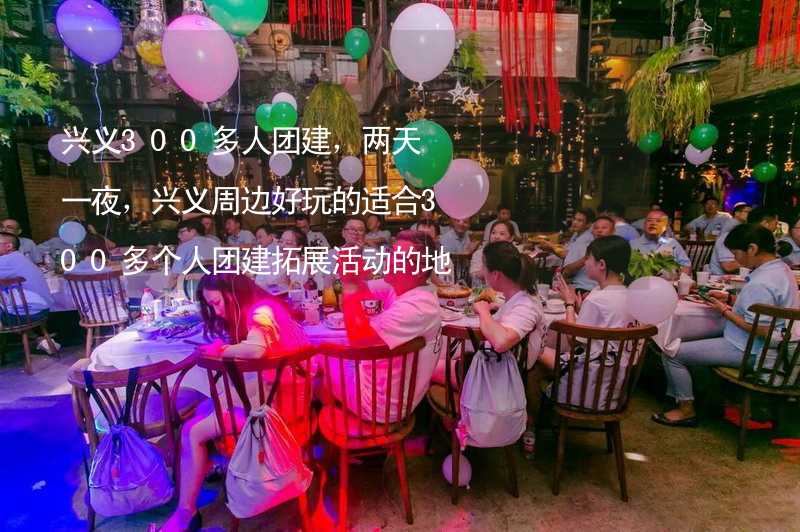 兴义300多人团建，两天一夜，兴义周边好玩的适合300多个人团建拓展活动的地方推荐_1