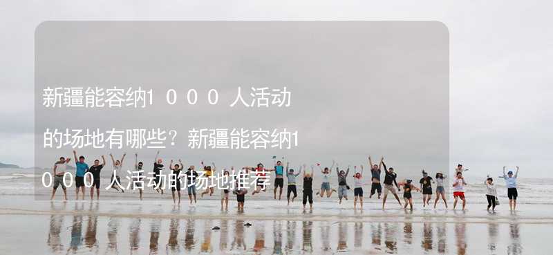 新疆能容纳1000人活动的场地有哪些？新疆能容纳1000人活动的场地推荐_2