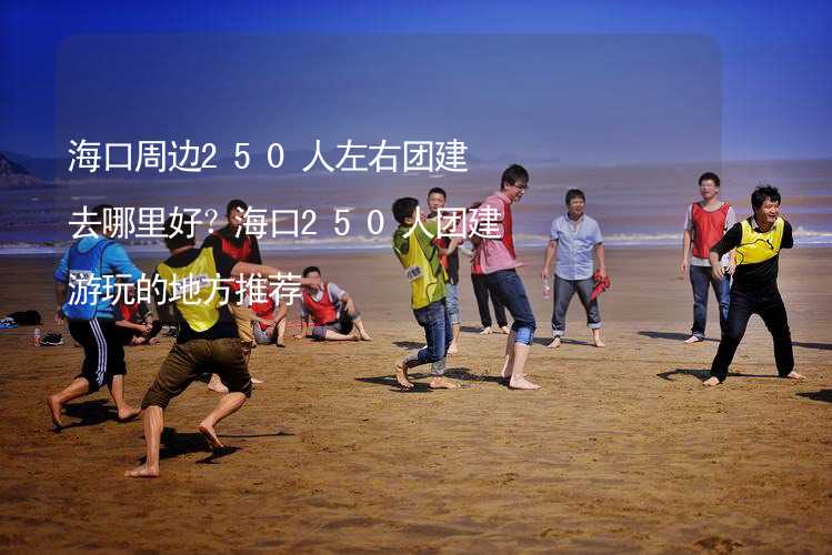 海口周边250人左右团建去哪里好？海口250人团建游玩的地方推荐_2