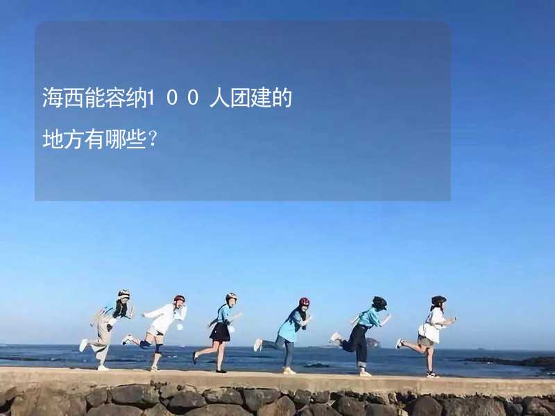 海西能容纳100人团建的地方有哪些？_2