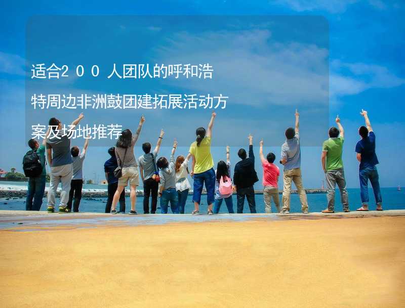 适合200人团队的呼和浩特周边非洲鼓团建拓展活动方案及场地推荐_1