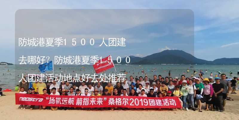 防城港夏季1500人团建去哪好？防城港夏季1500人团建活动地点好去处推荐_1