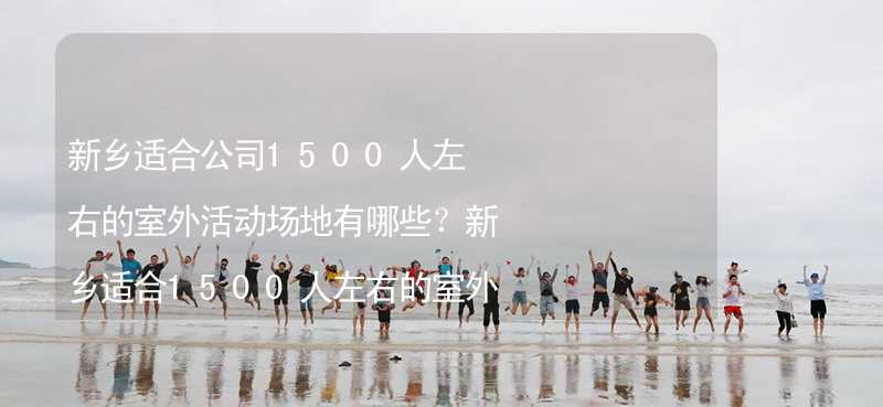 新乡适合公司1500人左右的室外活动场地有哪些？新乡适合1500人左右的室外活动场地推荐_2