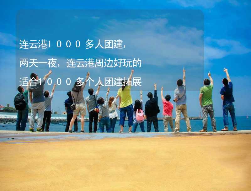 连云港1000多人团建，两天一夜，连云港周边好玩的适合1000多个人团建拓展活动的地方推荐_1