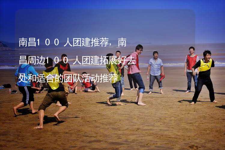 南昌100人团建推荐，南昌周边100人团建拓展好去处和适合的团队活动推荐_2