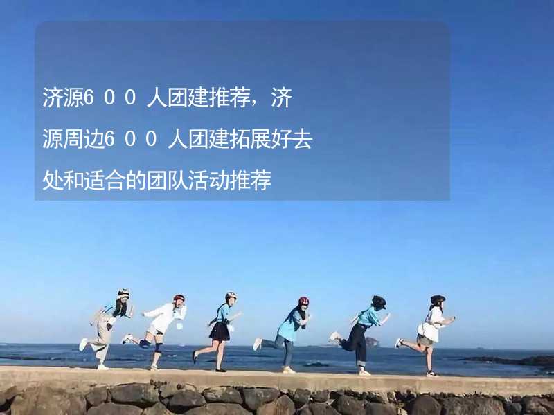 济源600人团建推荐，济源周边600人团建拓展好去处和适合的团队活动推荐_2