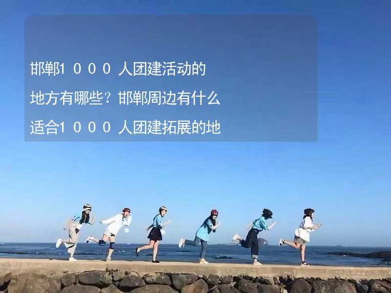 邯郸1000人团建活动的地方有哪些？邯郸周边有什么适合1000人团建拓展的地方？_1