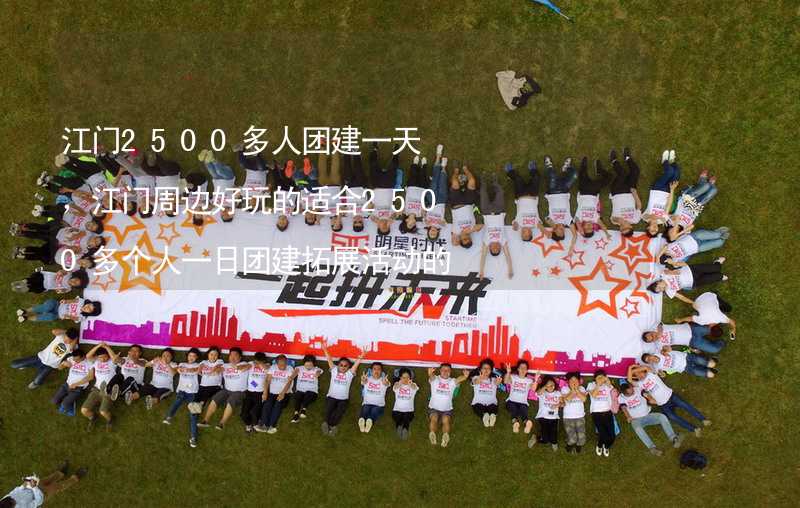 江门2500多人团建一天，江门周边好玩的适合2500多个人一日团建拓展活动的地方推荐_1