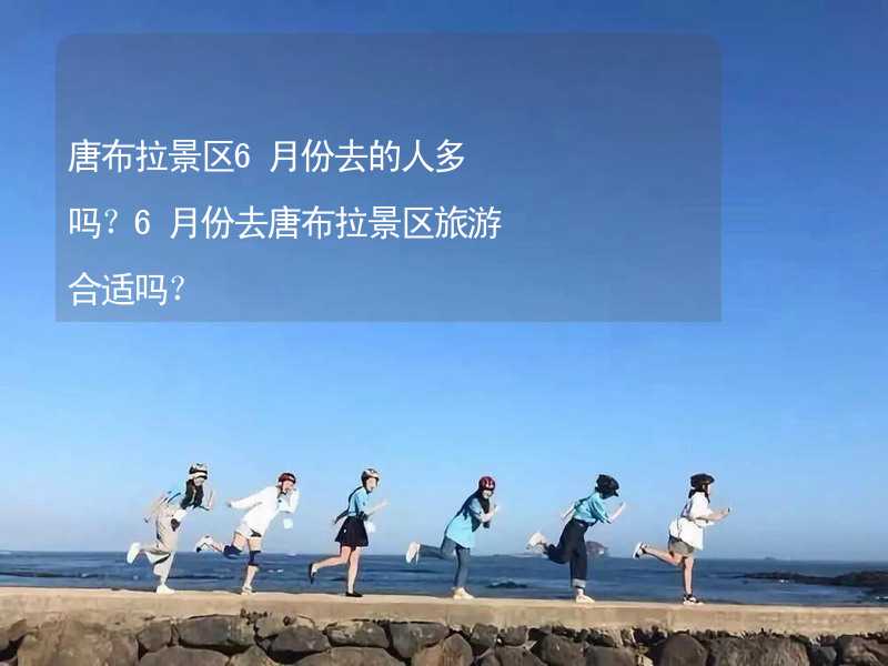 唐布拉景区6月份去的人多吗？6月份去唐布拉景区旅游合适吗？_1