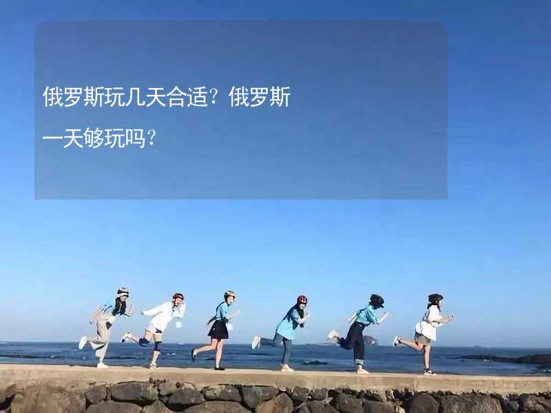 俄罗斯玩几天合适？俄罗斯一天够玩吗？_1