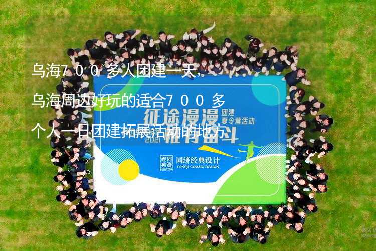 乌海700多人团建一天，乌海周边好玩的适合700多个人一日团建拓展活动的地方推荐_2