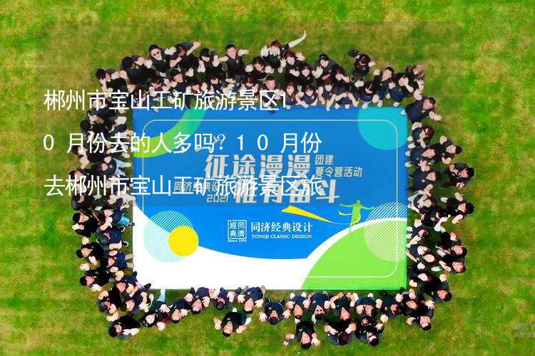 郴州市寶山工礦旅游景區(qū)10月份去的人多嗎？10月份去郴州市寶山工礦旅游景區(qū)旅游合適嗎？_1