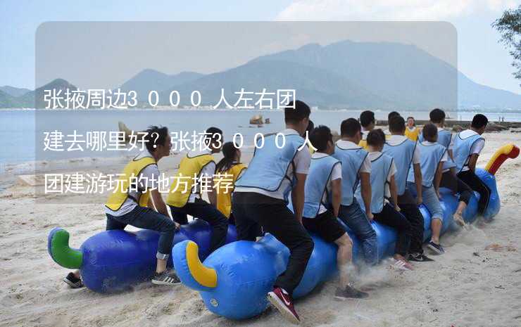 张掖周边3000人左右团建去哪里好？张掖3000人团建游玩的地方推荐_1