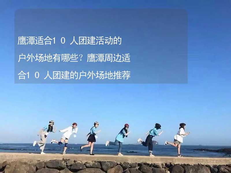 鹰潭适合10人团建活动的户外场地有哪些？鹰潭周边适合10人团建的户外场地推荐_1