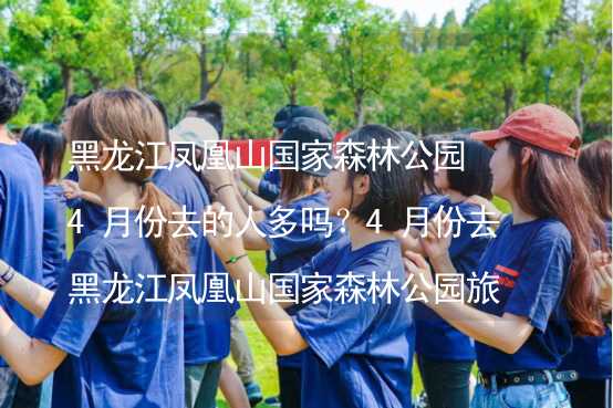 黑龍江鳳凰山國家森林公園4月份去的人多嗎？4月份去黑龍江鳳凰山國家森林公園旅游合適嗎？_1