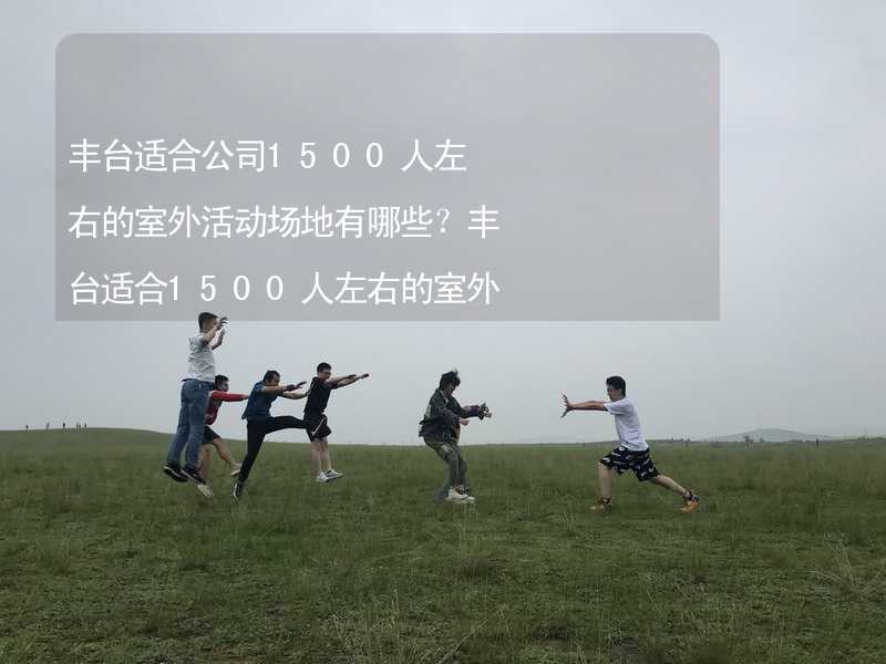 丰台适合公司1500人左右的室外活动场地有哪些？丰台适合1500人左右的室外活动场地推荐_1