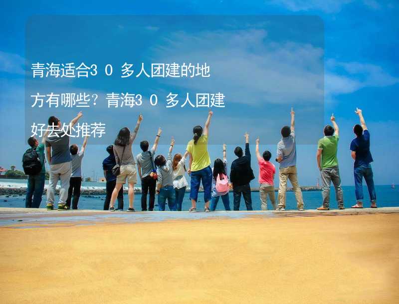 青海适合30多人团建的地方有哪些？青海30多人团建好去处推荐_1