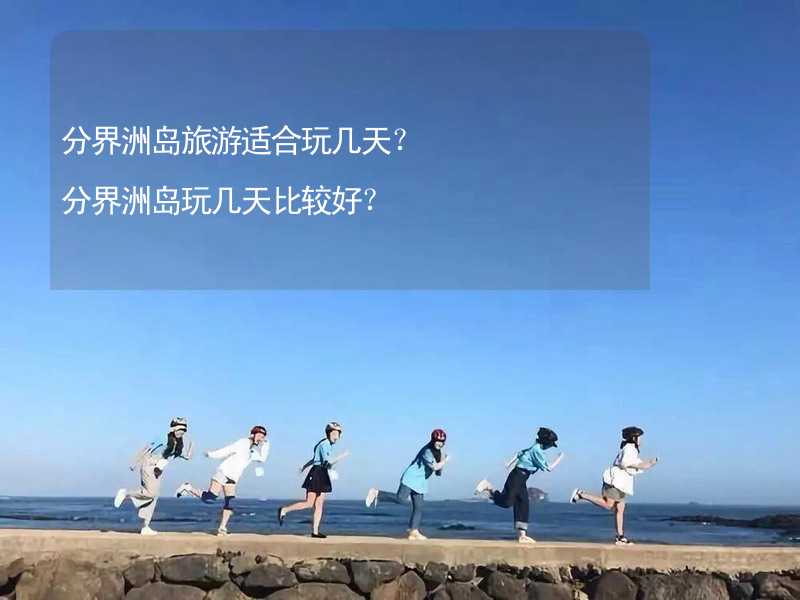 分界洲島旅游適合玩幾天？分界洲島玩幾天比較好？_1