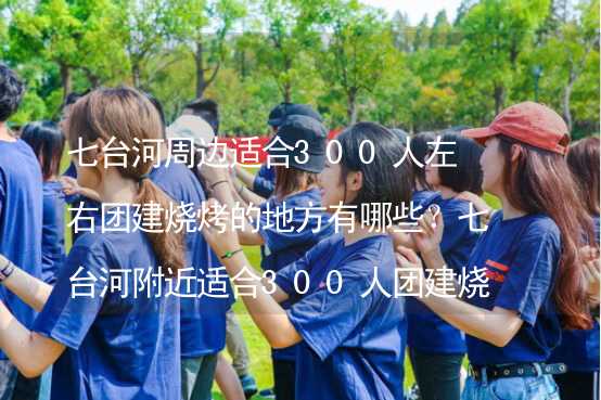 七臺河周邊適合300人左右團(tuán)建燒烤的地方有哪些？七臺河附近適合300人團(tuán)建燒烤的地方推薦_1