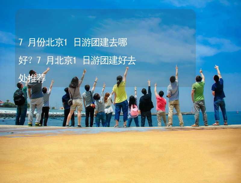 7月份北京1日游团建去哪好？7月北京1日游团建好去处推荐_2