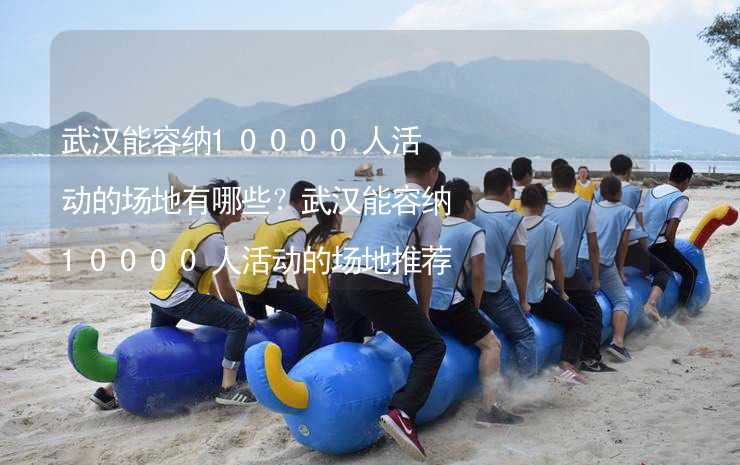 武漢能容納10000人活動(dòng)的場地有哪些？武漢能容納10000人活動(dòng)的場地推薦_2