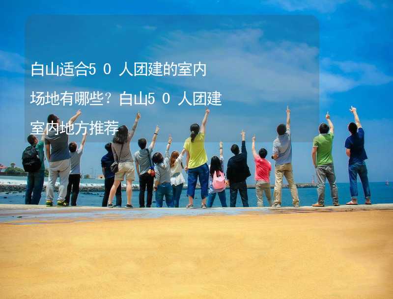 白山适合50人团建的室内场地有哪些？白山50人团建室内地方推荐_2